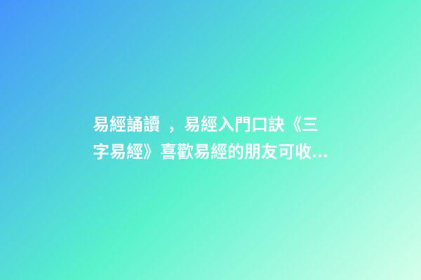 易經誦讀，易經入門口訣《三字易經》喜歡易經的朋友可收藏